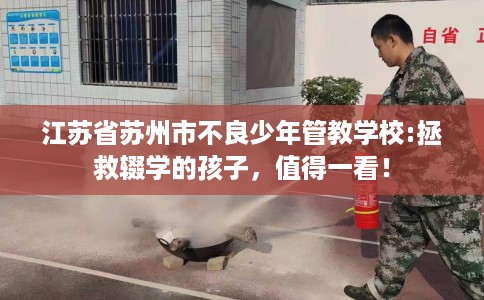 江苏省苏州市不良少年管教学校:拯救辍学的孩子，值得一看！