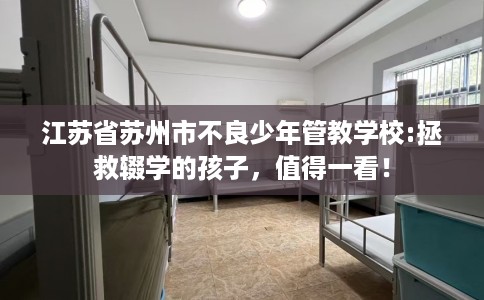 江苏省苏州市不良少年管教学校:拯救辍学的孩子，值得一看！