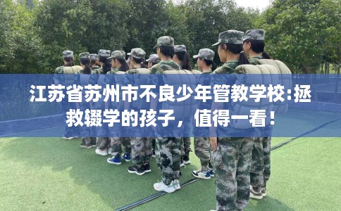 江苏省苏州市不良少年管教学校:拯救辍学的孩子，值得一看！