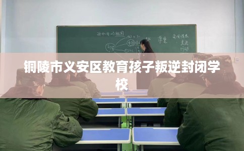 铜陵市义安区教育孩子叛逆封闭学校