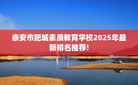 泰安市肥城素质教育学校2025年最新排名推荐! 泰安市肥城素质教育学校2025年最新排名推荐!