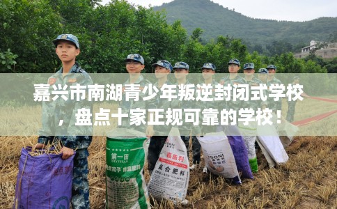 嘉兴市南湖青少年叛逆封闭式学校，盘点十家正规可靠的学校！