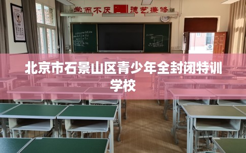 北京市石景山区青少年全封闭特训学校 北京市石景山区青少年全封闭特训学校