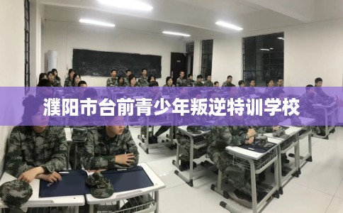 濮阳市台前青少年叛逆特训学校