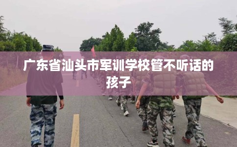 广东省汕头市军训学校管不听话的孩子