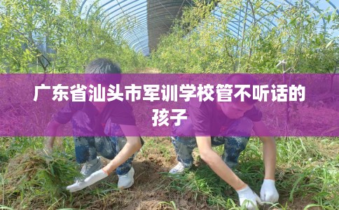 广东省汕头市军训学校管不听话的孩子