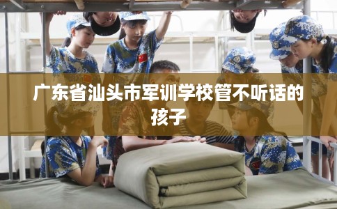 广东省汕头市军训学校管不听话的孩子