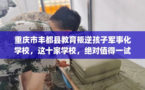 重庆市丰都县教育叛逆孩子军事化学校，这十家学校，绝对值得一试！