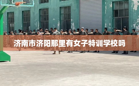 济南市济阳那里有女子特训学校吗