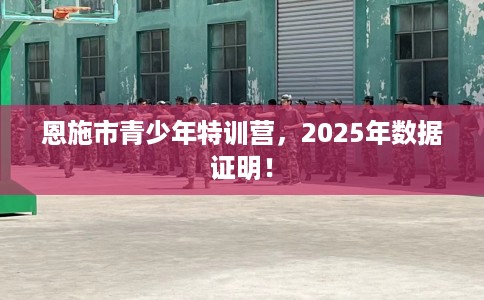 恩施市青少年特训营,2025年数据证明! 恩施市青少年特训营,2025年数据证明!