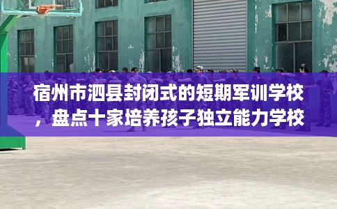 宿州市泗县封闭式的短期军训学校,盘点十家培养孩子独立能力学校! 宿州市泗县封闭式的短期军训学校,盘点十家培养孩子独立能力学校!