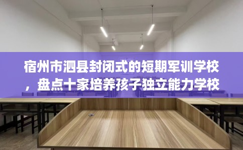 宿州市泗县封闭式的短期军训学校，盘点十家培养孩子独立能力学校！