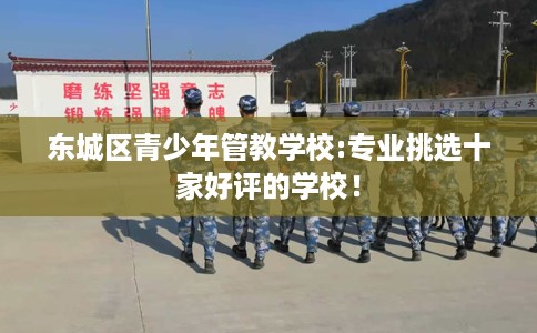 东城区青少年管教学校:专业挑选十家好评的学校! 东城区青少年管教学校:专业挑选十家好评的学校!