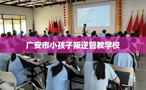 广安市小孩子叛逆管教学校