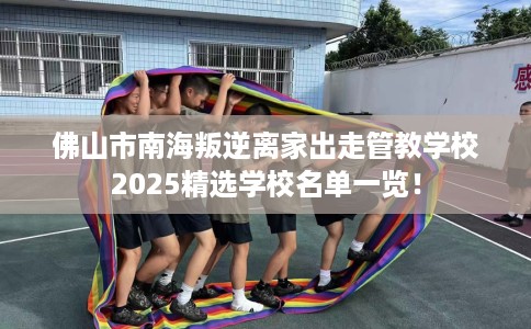 佛山市南海叛逆离家出走管教学校2025精选学校名单一览！
