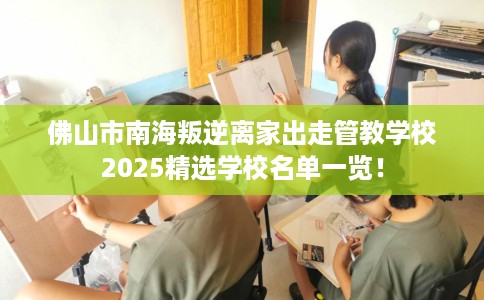 佛山市南海叛逆离家出走管教学校2025精选学校名单一览！