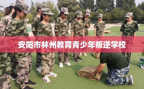 安阳市林州教育青少年叛逆学校