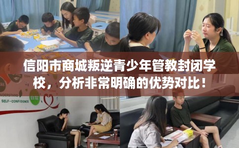 信阳市商城叛逆青少年管教封闭学校，分析非常明确的优势对比！