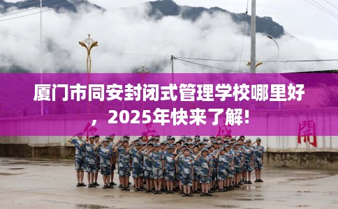 厦门市同安封闭式管理学校哪里好，2025年快来了解!