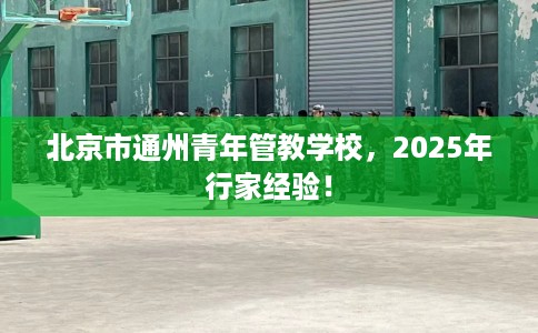 北京市通州青年管教学校，2025年行家经验！