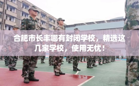 合肥市长丰哪有封闭学校，精选这几家学校，使用无忧！