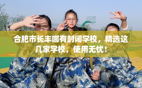 合肥市长丰哪有封闭学校，精选这几家学校，使用无忧！