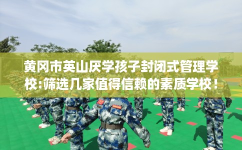 黄冈市英山厌学孩子封闭式管理学校:筛选几家值得信赖的素质学校! 黄冈市英山厌学孩子封闭式管理学校:筛选几家值得信赖的素质学校!