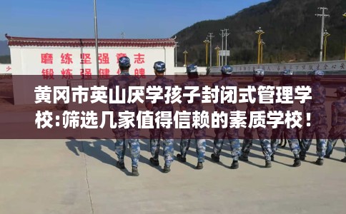 黄冈市英山厌学孩子封闭式管理学校:筛选几家值得信赖的素质学校！