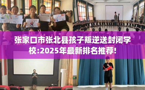 张家口市张北县孩子叛逆送封闭学校:2025年最新排名推荐!