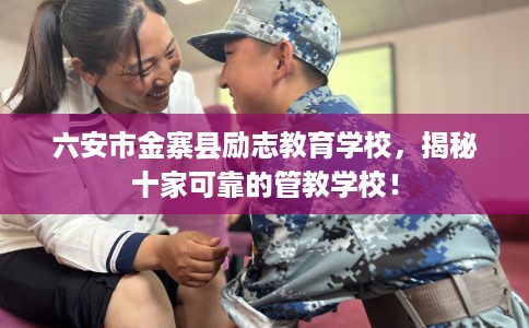 六安市金寨县励志教育学校,揭秘十家可靠的管教学校! 六安市金寨县励志教育学校,揭秘十家可靠的管教学校!