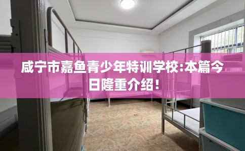 咸宁市嘉鱼青少年特训学校:本篇今日隆重介绍! 咸宁市嘉鱼青少年特训学校:本篇今日隆重介绍!