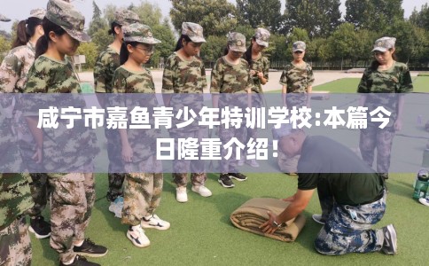 咸宁市嘉鱼青少年特训学校:本篇今日隆重介绍! 咸宁市嘉鱼青少年特训学校:本篇今日隆重介绍!
