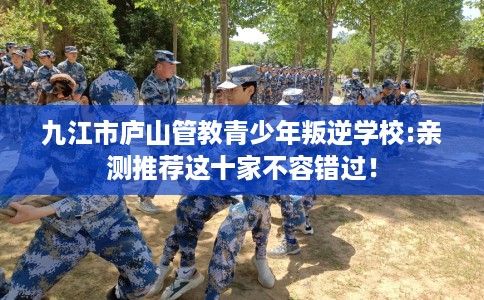 九江市庐山管教青少年叛逆学校:亲测推荐这十家不容错过！