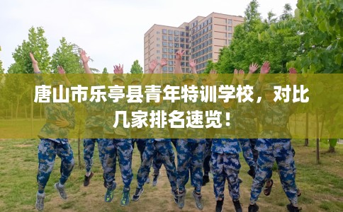 唐山市乐亭县青年特训学校，对比几家排名速览！