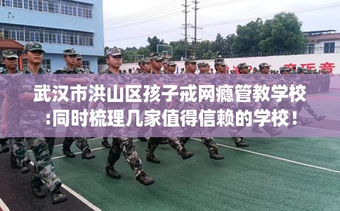 武汉市洪山区孩子戒网瘾管教学校:同时梳理几家值得信赖的学校！