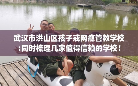 武汉市洪山区孩子戒网瘾管教学校:同时梳理几家值得信赖的学校！