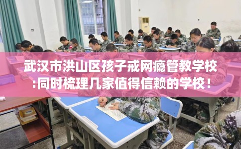 武汉市洪山区孩子戒网瘾管教学校:同时梳理几家值得信赖的学校！