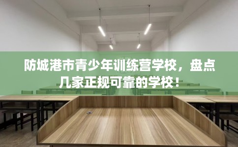防城港市青少年训练营学校,盘点几家正规可靠的学校! 防城港市青少年训练营学校,盘点几家正规可靠的学校!