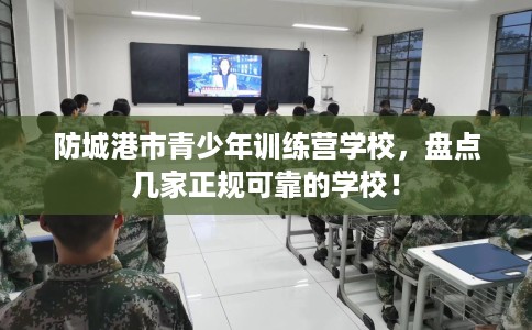 防城港市青少年训练营学校,盘点几家正规可靠的学校! 防城港市青少年训练营学校,盘点几家正规可靠的学校!