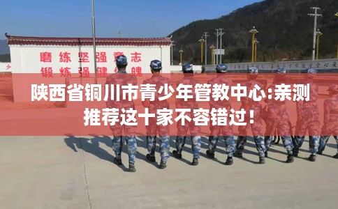 陕西省铜川市青少年管教中心:亲测推荐这十家不容错过！