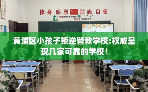 黄浦区小孩子叛逆管教学校:权威呈现几家可靠的学校! 黄浦区小孩子叛逆管教学校:权威呈现几家可靠的学校!