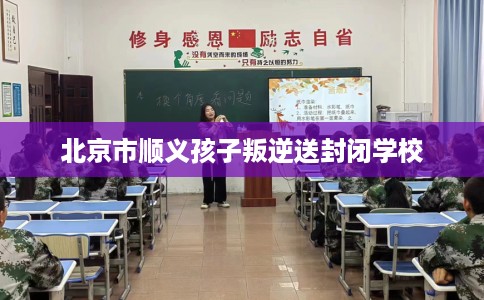 北京市顺义孩子叛逆送封闭学校