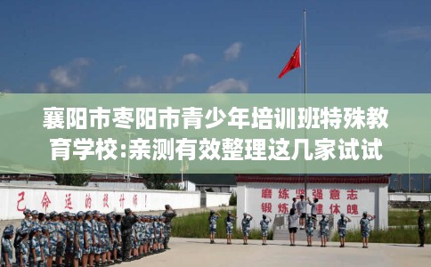 襄阳市枣阳市青少年培训班特殊教育学校:亲测有效整理这几家试试 襄阳市枣阳市青少年培训班特殊教育学校:亲测有效整理这几家试试
