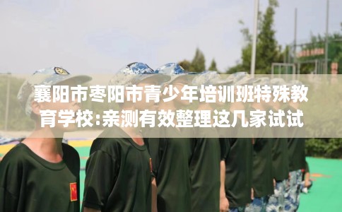 襄阳市枣阳市青少年培训班特殊教育学校:亲测有效整理这几家试试 襄阳市枣阳市青少年培训班特殊教育学校:亲测有效整理这几家试试