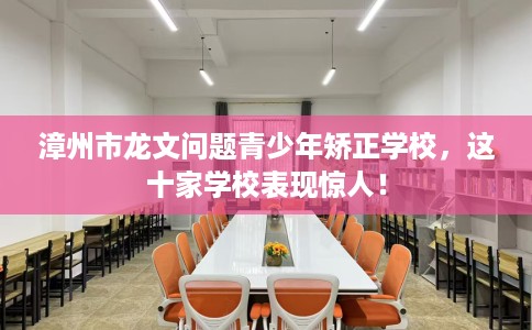 漳州市龙文问题青少年矫正学校，这十家学校表现惊人！