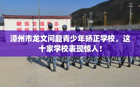 漳州市龙文问题青少年矫正学校，这十家学校表现惊人！