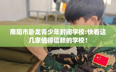 南阳市卧龙青少年封闭学校:快看这几家值得信赖的学校! 南阳市卧龙青少年封闭学校:快看这几家值得信赖的学校!
