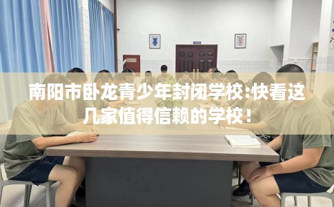 南阳市卧龙青少年封闭学校:快看这几家值得信赖的学校! 南阳市卧龙青少年封闭学校:快看这几家值得信赖的学校!