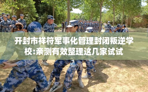 开封市祥符军事化管理封闭叛逆学校:亲测有效整理这几家试试