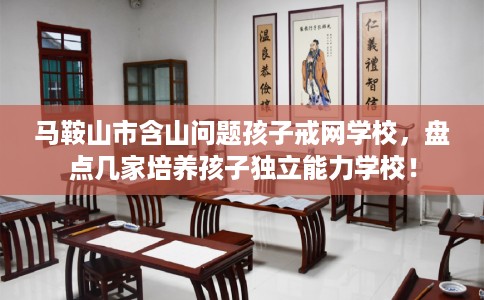 马鞍山市含山问题孩子戒网学校，盘点几家培养孩子独立能力学校！
